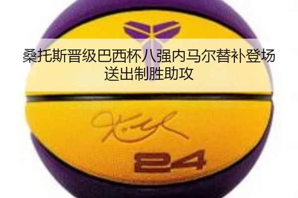 桑托斯晋级巴西杯八强内马尔替补登场送出制胜助攻