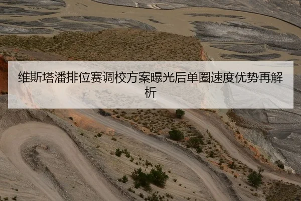 维斯塔潘排位赛调校方案曝光后单圈速度优势再解析