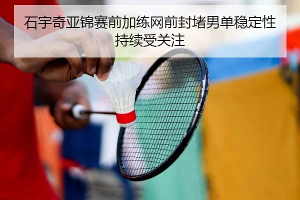 石宇奇亚锦赛前加练网前封堵男单稳定性持续受关注